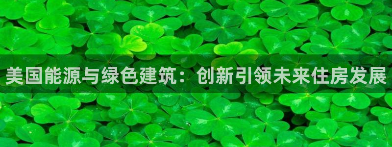 意昂3娱乐平台：美国能源与绿色建筑：创新引领未来住房发展