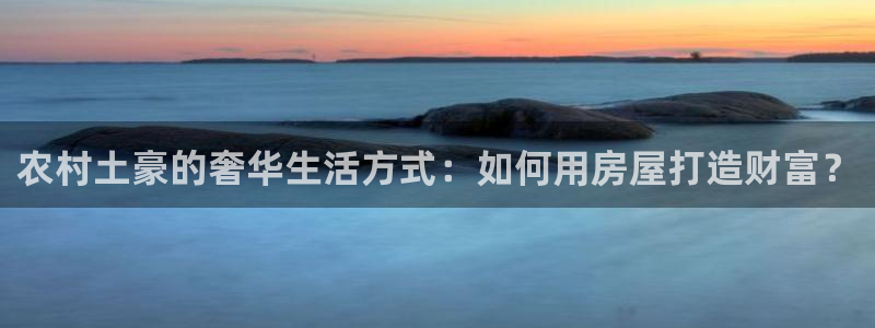 意昂3娱乐网站：农村土豪的奢华生活方式：如何用房屋打造财富？