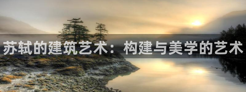 意昂3集团官网首页网址：苏轼的建筑艺术：构建与美学的艺术