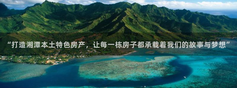 意昂体育3招商：“打造湘潭本土特色房产，让每一栋房子都承载着我们的故事与梦想”