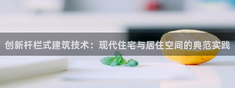 意昂3娱乐代理怎么样：创新杆栏式建筑技术：现代住宅与居住空间的典范实践