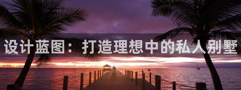 意昂体育3娱乐：设计蓝图：打造理想中的私人别墅