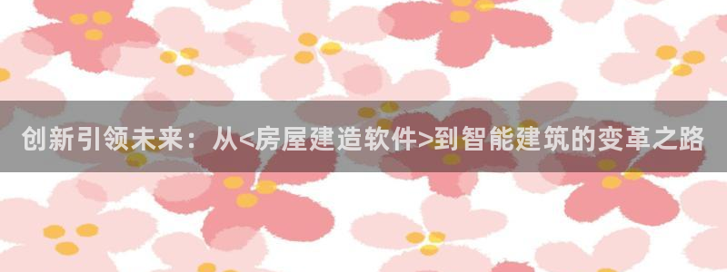 意昂3新能源：创新引领未来：从<房屋建造软件>到智能建筑的变革之路