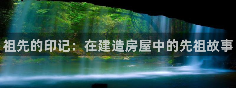 意昂平台体育：祖先的印记：在建造房屋中的先祖故事