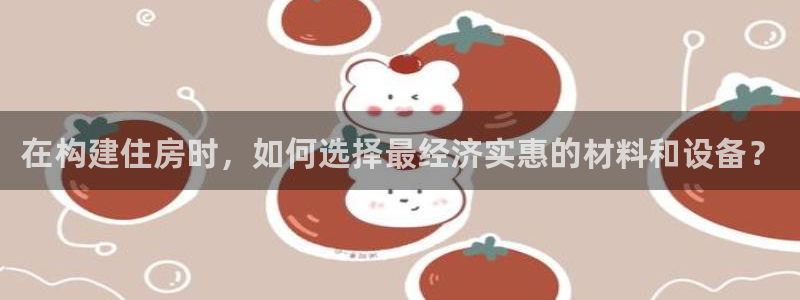 意昂体育3平台注册流程图：在构建住房时，如何选择最经济实惠的材料和设备？