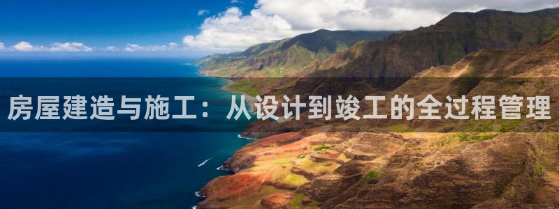 意昂体育3平台是正规平台吗安全吗：房屋建造与施工：从设计到竣工的全过程管理