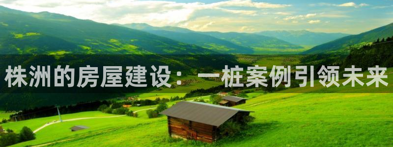 意昂体育3招商电话号码是多少啊：株洲的房屋建设：一桩案例引领未来