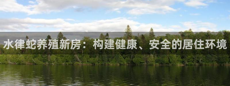 意昂体育3平台是正规平台吗知乎：水律蛇养殖新房：构建健康、安全的居住环境