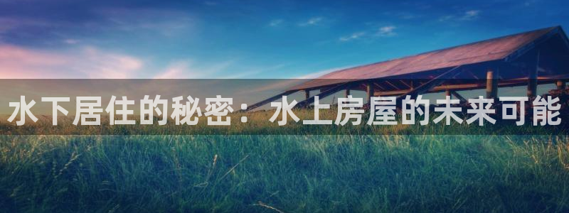意昂3集团：水下居住的秘密：水上房屋的未来可能