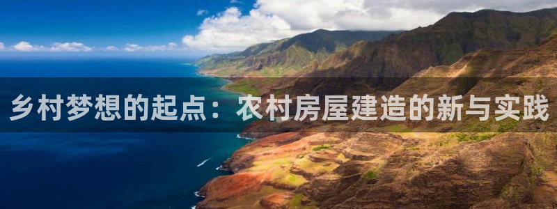 意昂体育3招商电话是多少：乡村梦想的起点：农村房屋建造的新与实践