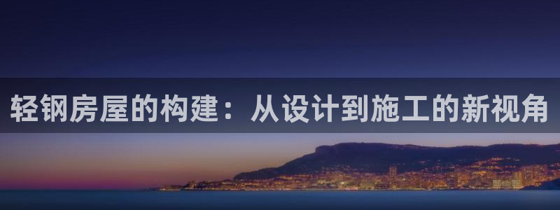 意昂3娱乐下载：轻钢房屋的构建：从设计到施工的新视角