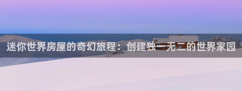 意昂体育3平台APP：迷你世界房屋的奇幻旅程：创建独一无二的世界家园