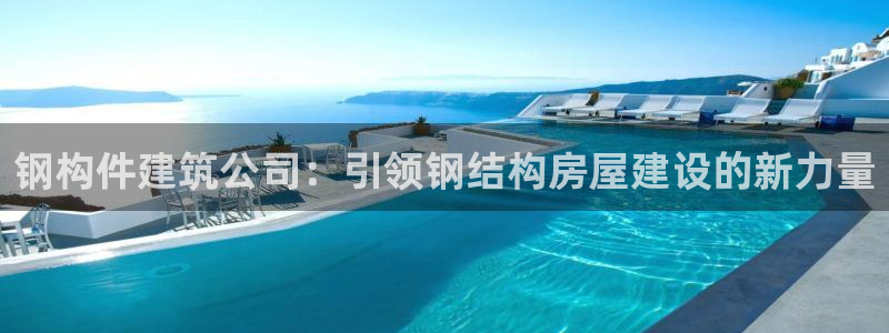意昂体育3平台注册要钱吗安全吗：钢构件建筑公司：引领钢结构房屋建设的新力量